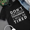 Don’t Ask About Tomorrow, I Will Be Tired - Funny T-shirt